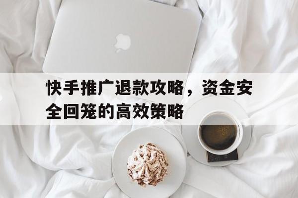 快手推广退款攻略，资金安全回笼的高效策略