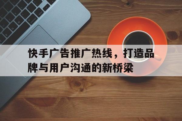 快手广告推广热线，打造品牌与用户沟通的新桥梁