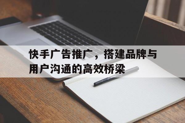 快手广告推广，搭建品牌与用户沟通的高效桥梁