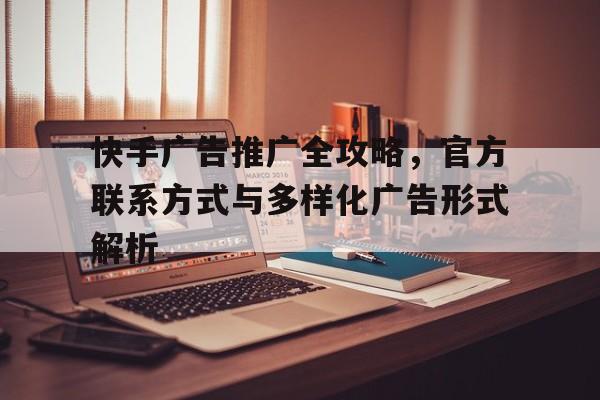 快手广告推广全攻略，官方联系方式与多样化广告形式解析