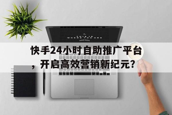 快手24小时自助推广平台，开启高效营销新纪元？