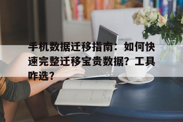手机数据迁移指南：如何快速完整迁移宝贵数据？工具咋选？