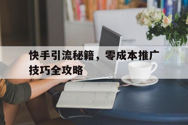 快手引流秘籍，零成本推广技巧全攻略