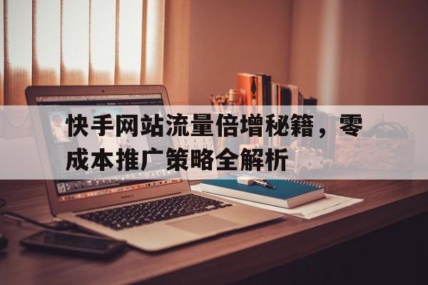 快手网站流量倍增秘籍，零成本推广策略全解析