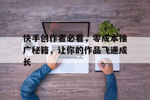 快手创作者必看，零成本推广秘籍，让你的作品飞速成长