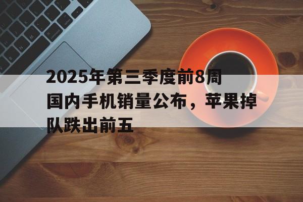 2025年第三季度前8周国内手机销量公布，苹果掉队跌出前五