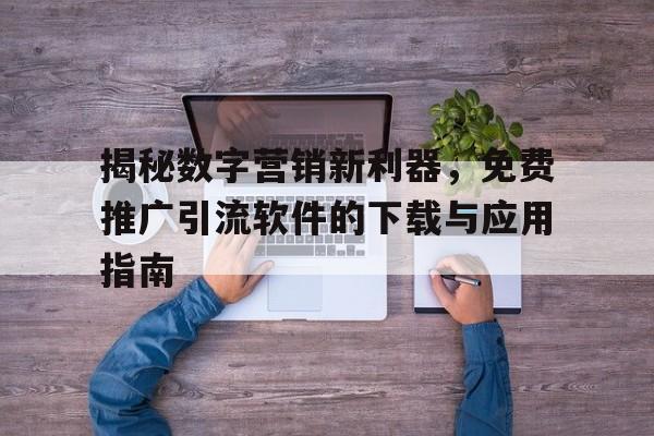 揭秘数字营销新利器，免费推广引流软件的下载与应用指南