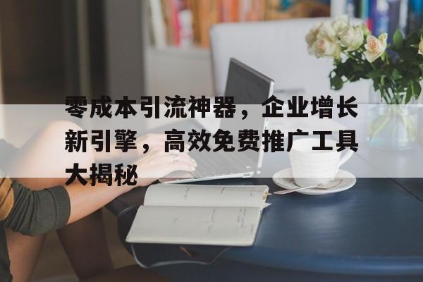 零成本引流神器，企业增长新引擎，高效免费推广工具大揭秘