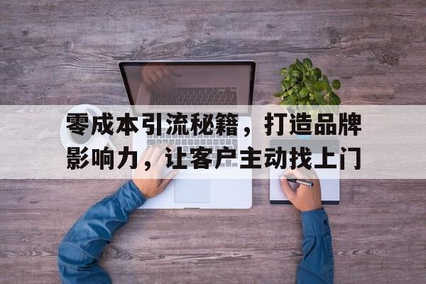 零成本引流秘籍，打造品牌影响力，让客户主动找上门