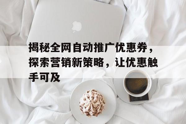 揭秘全网自动推广优惠券，探索营销新策略，让优惠触手可及