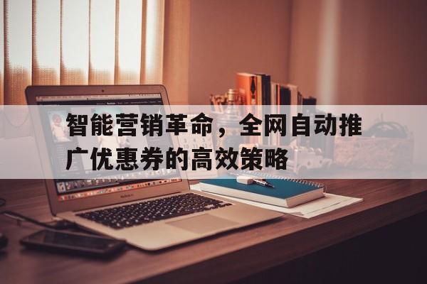 智能营销革命，全网自动推广优惠券的高效策略