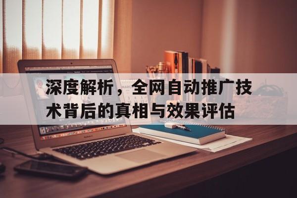 深度解析，全网自动推广技术背后的真相与效果评估