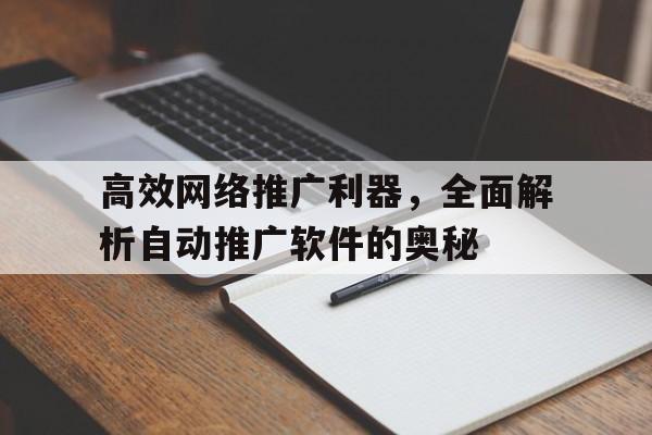 高效网络推广利器，全面解析自动推广软件的奥秘
