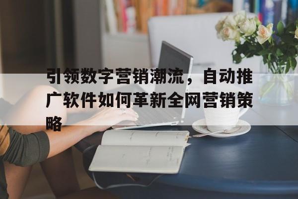 引领数字营销潮流，自动推广软件如何革新全网营销策略