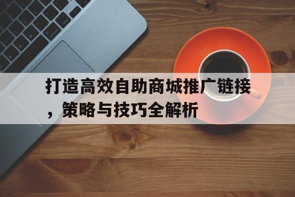 打造高效自助商城推广链接，策略与技巧全解析
