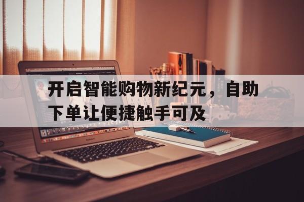 开启智能购物新纪元，自助下单让便捷触手可及