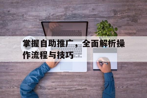 掌握自助推广，全面解析操作流程与技巧
