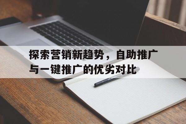 探索营销新趋势，自助推广与一键推广的优劣对比