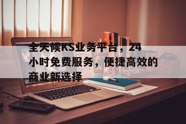 全天候KS业务平台，24小时免费服务，便捷高效的商业新选择