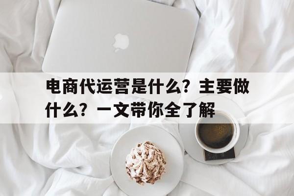 电商代运营是什么？主要做什么？一文带你全了解