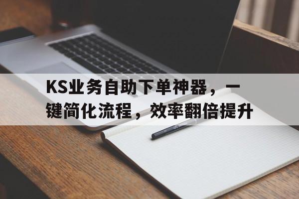 KS业务自助下单神器，一键简化流程，效率翻倍提升
