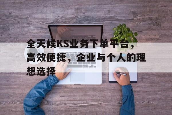 全天候KS业务下单平台，高效便捷，企业与个人的理想选择