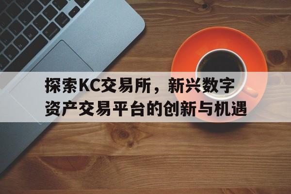 探索KC交易所，新兴数字资产交易平台的创新与机遇
