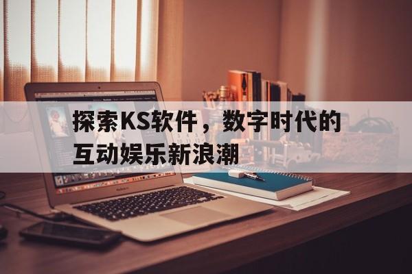 探索KS软件，数字时代的互动娱乐新浪潮