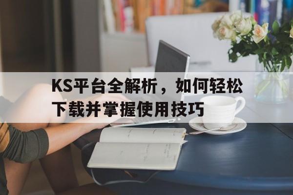 KS平台全解析，如何轻松下载并掌握使用技巧