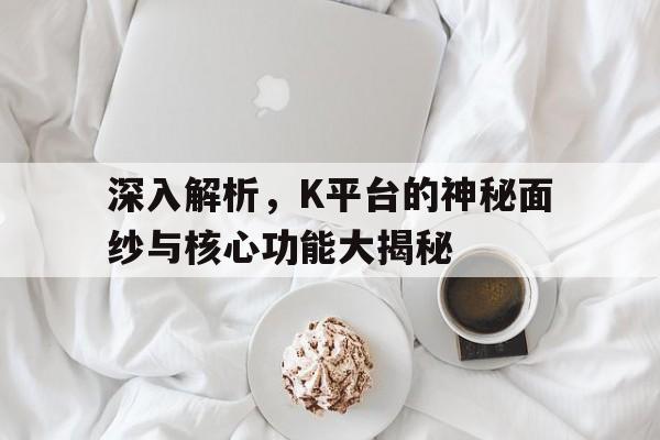 深入解析，K平台的神秘面纱与核心功能大揭秘