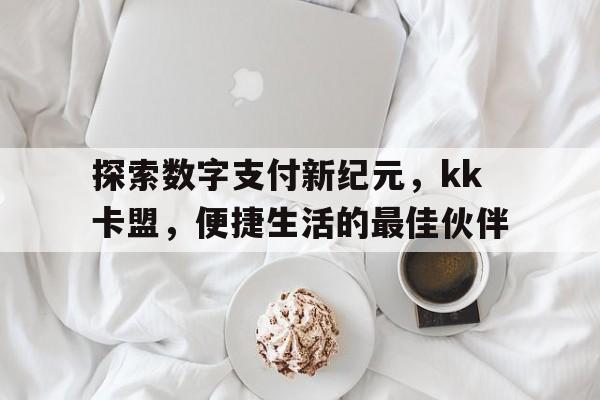 探索数字支付新纪元，kk卡盟，便捷生活的最佳伙伴
