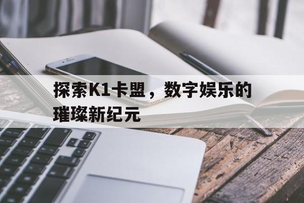 探索K1卡盟，数字娱乐的璀璨新纪元