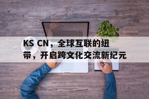 KS CN，全球互联的纽带，开启跨文化交流新纪元