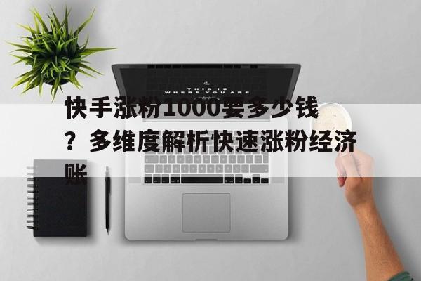 快手涨粉1000要多少钱？多维度解析快速涨粉经济账