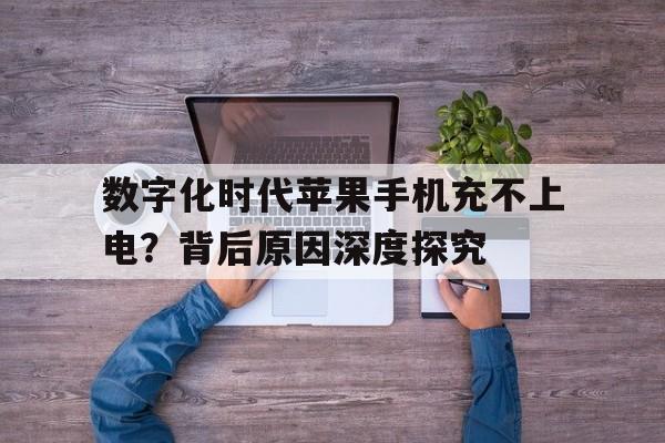 数字化时代苹果手机充不上电？背后原因深度探究