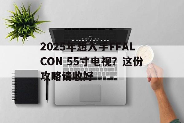 2025年想入手FFALCON 55寸电视？这份攻略请收好