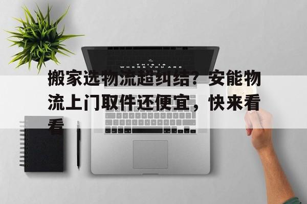 搬家选物流超纠结？安能物流上门取件还便宜，快来看看