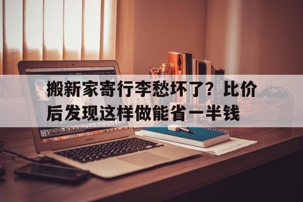 搬新家寄行李愁坏了？比价后发现这样做能省一半钱