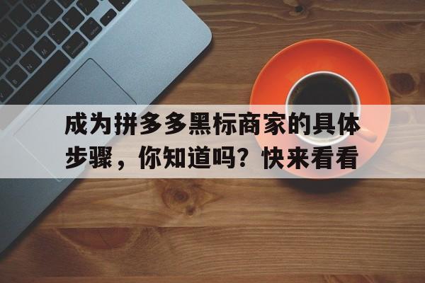 成为拼多多黑标商家的具体步骤，你知道吗？快来看看