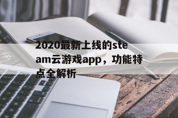 2020最新上线的steam云游戏app，功能特点全解析