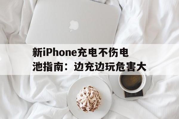 新iPhone充电不伤电池指南：边充边玩危害大