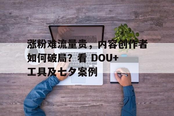 涨粉难流量贵，内容创作者如何破局？看 DOU+ 工具及七夕案例