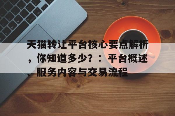 天猫转让平台核心要点解析，你知道多少？：平台概述、服务内容与交易流程