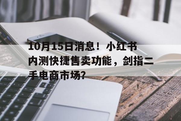 10月15日消息！小红书内测快捷售卖功能，剑指二手电商市场？