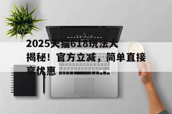 2025天猫618玩法大揭秘！官方立减，简单直接享优惠