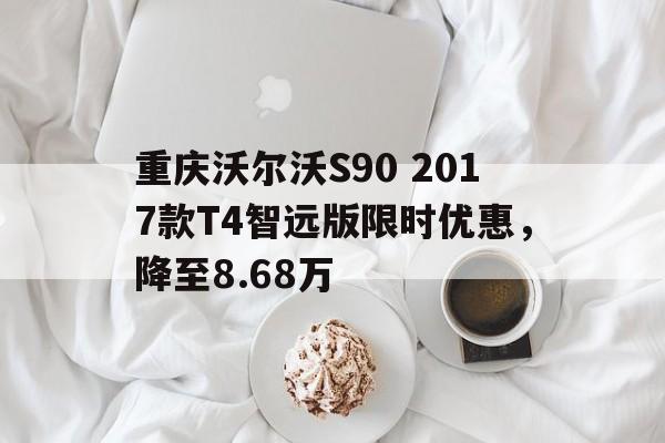 重庆沃尔沃S90 2017款T4智远版限时优惠,降至8.68万 重庆沃尔沃S90 2017款T4智远版限时优惠,降至8.68万