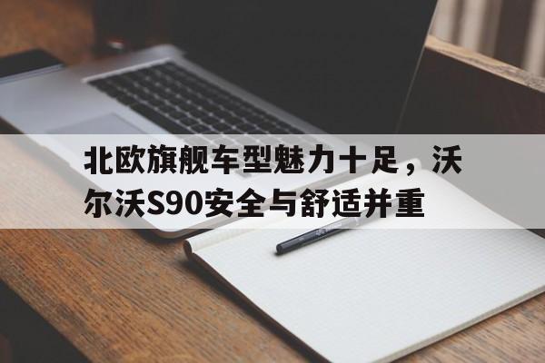 北欧旗舰车型魅力十足,沃尔沃S90安全与舒适并重 北欧旗舰车型魅力十足,沃尔沃S90安全与舒适并重