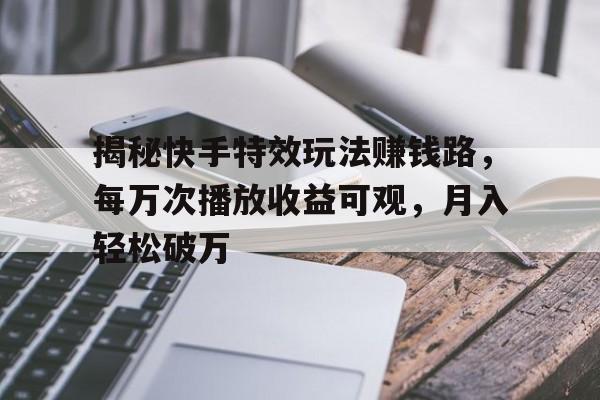 揭秘快手特效玩法赚钱路,每万次播放收益可观,月入轻松破万 揭秘快手特效玩法赚钱路,每万次播放收益可观,月入轻松破万