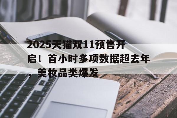 2025天猫双11预售开启！首小时多项数据超去年，美妆品类爆发