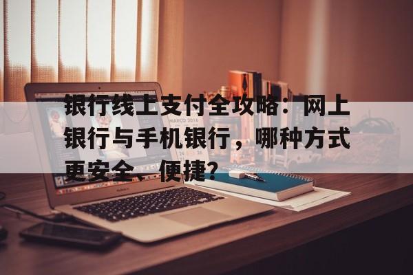 银行线上支付全攻略：网上银行与手机银行，哪种方式更安全、便捷？